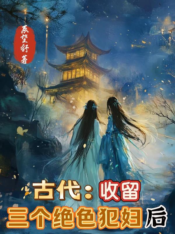 古代：收留三个绝色犯妇后