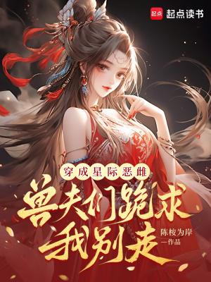 穿成星际恶雌，兽夫们跪求我别走