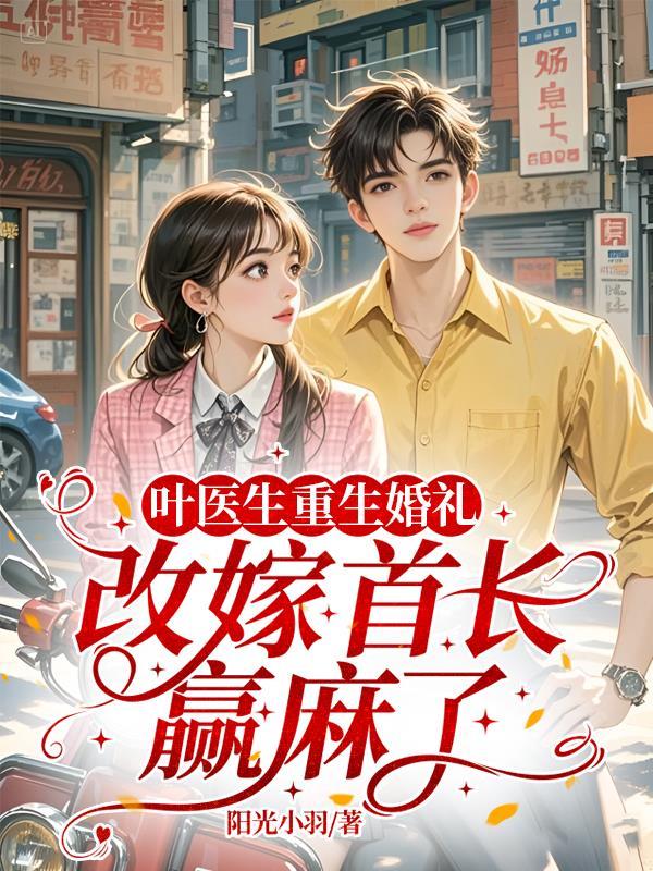 叶医生重生婚礼，改嫁首长赢麻了